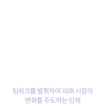 팀워크와 변화 팀워크를 발휘하여 미래 시장의 변화를 주도하는 인재